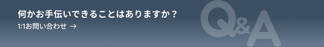 何かお手伝いできることはありますか？1:1お問い合わせ, Q&A