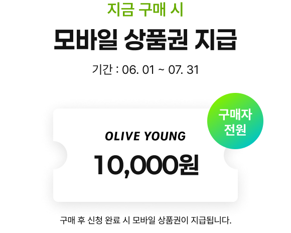 지금 구매 시 모바일 상품권 지급, 기간 : 06. 01 ~ 07. 31, 구매자 전원 OLIVE YOUNG 10,000원, 구매 후 신청 완료 시 모바일 상품권이 지급됩니다.