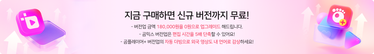 지금 구매하면 신규 버전까지 무료! - 버전업 금액 180,000원을 0원으로 업그레이드 해드립니다. - 곰믹스 버전업은 편집 시간을 5배 단축할 수 있어요! - 곰플레이어+ 버전업의 자동 더빙으로 외국 영상도 내 언어로 감상하세요!