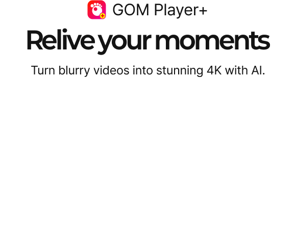 GOM Player+ Relive your moments Turn blurry videos into stunning 4K with AI.