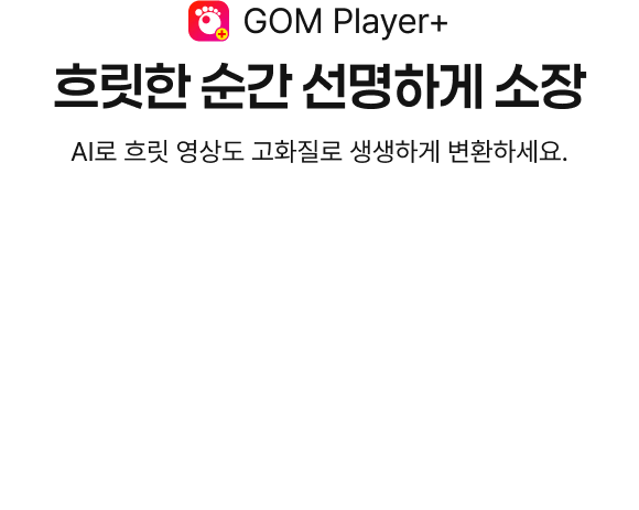 GOM Player+ 흐릿한 순간 선명하게 소장, AI로 흐릿 영상도 고화질로 생생하게 변환하세요.