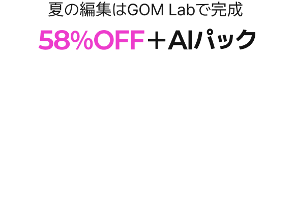 夏の編集はGOM Labで完成, 58％OFF＋AIパック夏休み前に、GOM Lab が大放出！