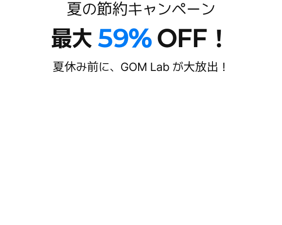 夏の節約キャンペーン最大 59% OFF！夏休み前に、GOM Lab が大放出！